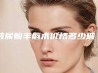 玻尿酸丰唇术价格多少玻尿酸丰唇术手术