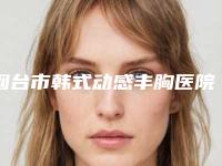 烟台市韩式动感丰胸医院排名前十强口碑真不错（烟台王玉整形容整形外科诊所实力大咖技术到位）