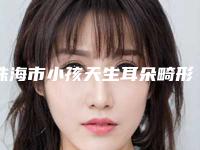 珠海市小孩天生耳朵畸形医院实力之选（珠海市小孩天生耳朵畸形整形医院）