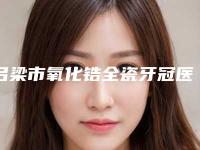 吕梁市氧化锆全瓷牙冠医生上榜清单top10强更新啦-吕梁市吕晓冉口腔医生