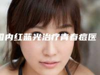 国内红蓝光治疗青春痘医院哪家强：红蓝光治疗青春痘医院前50佳公立盘点