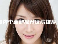 国内中面部提升医院推荐：中面部提升医院top50强哪家效果好