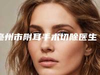 亳州市附耳手术切除医生排名TOP10口碑高的医美-李剑医生值得信赖