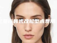 三亚市韩式改脸型术费用表明细大揭密(2025年均价为：59212元）