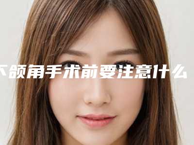 下颌角手术前要注意什么？