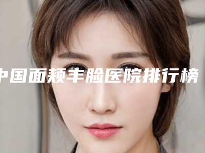 中国面颊丰脸医院排行榜：面颊丰脸医院前50名种草一览