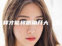 怎样才能将眼角开大（怎么样的眼睛要开眼角）
