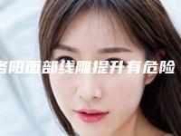 洛阳面部线雕提升有危险性吗(洛阳面部线雕提升的手术有什么风险)