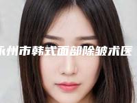 永州市韩式面部除皱术医院哪家哪家比较好-韩式面部除皱术大概要花费用是多少钱