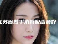江苏省做手术臂吸脂最好的整容医院是哪家(徐州市三院整形美容中心实力派机构稳中求胜)