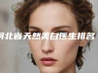 河北省天然美白医生排名前十位权威披露-阎棣医生效果一绝_速看不亏