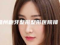 温州龅牙整形整形医院排行榜前8,温州市中西医结合医院(口腔科)才是yyds