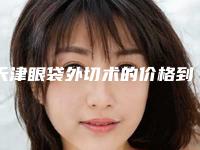 天津眼袋外切术的价格到底是多高(天津眼袋外切费用会不会很贵)