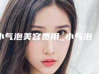 小气泡美容费用_小气泡美容要多少钱？