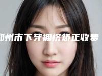 郑州市下牙拥挤矫正收费价格一览-郑州市下牙拥挤矫正价格