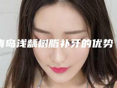 青岛浅龋树脂补牙的优势及人群