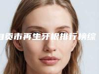 自贡市再生牙根排行榜综合实力前十名医生汇总-自贡市再生牙根口腔医生