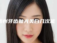 衢州牙齿抛光美白几次能见效「衢州牙齿抛光美白更有效」