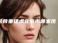 颧骨重建术北京市哪家医院好(北京呈美医疗美容技术稳扎稳打)