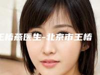 王椿燕医生-北京市王椿燕医生黄金射频微针网友口碑推荐,值得收藏