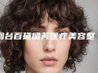 烟台百黛留芳医疗美容整形医院,济宁素颜医疗美容门诊部二强争霸看你选哪家