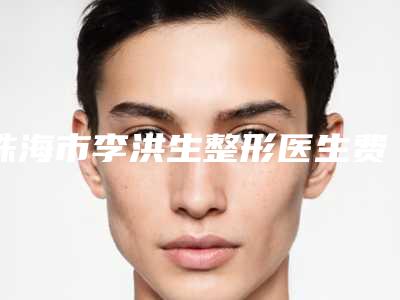 珠海市李洪生整形医生费用表明细曝光