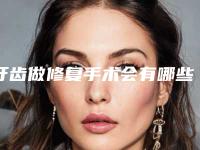 牙齿做修复手术会有哪些不良影响吗