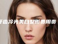 牙齿冷光美白整形费用贵吗?牙齿冷光美白需要多少钱?