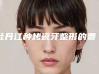 牡丹江种烤瓷牙整形的费用价格介绍