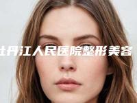 牡丹江人民医院整形美容科,牡丹江君美施医疗美容门诊部top口碑在线