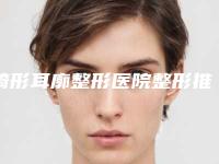 畸形耳廓整形医院整形推荐:畸形耳廓整形医院top30强全新榜单一览