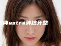 瑞典astra种植牙整形的效果如何,有哪些优势