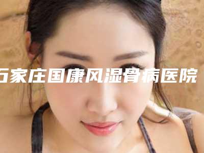 石家庄国康风湿骨病医院,石家庄星源美容整形门诊口碑_实力充分PK