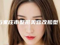 石家庄市整形美容改脸型医院在榜清单top10强各具特色-石家庄市整形美容改脸型整形医院