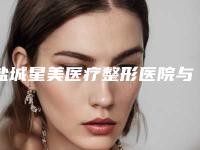 盐城星美医疗整形医院与盐城熠星医疗美容诊所口碑横评哪家好