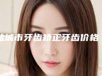 盐城市牙齿矫正牙齿价格(价目)表案例及-盐城市牙齿矫正牙齿价格