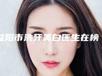 益阳市洗牙美白医生在榜清单前十名全面覆盖-益阳市洗牙美白口腔医生