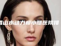 眉山水动力瘦小腿医院排名榜前十强哪几家实力好！眉山眼耳鼻咽喉专科医院居榜首