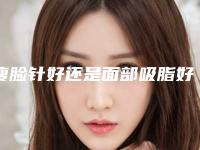 瘦脸针好还是面部吸脂好!面部吸脂瘦脸有没有效果