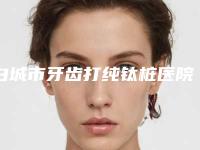 白城市牙齿打纯钛桩医院上榜清单前十深度盘点(白城徐申牙科效果优势尽显)