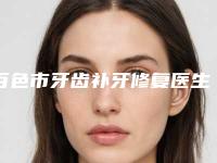 百色市牙齿补牙修复医生上榜清单前四强强安利-百色市牙齿补牙修复口腔医生