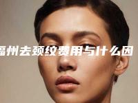 福州去颈纹费用与什么因素有关,福州去颈纹术做下来需要多少钱