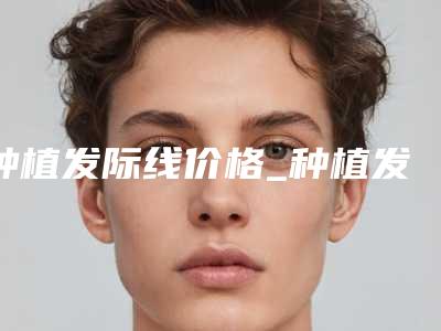 种植发际线价格_种植发际线大概要花多少费用?