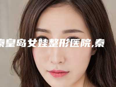 秦皇岛女娃整形医院,秦皇岛华之美医疗美容诊所技术大比拼