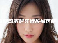 秦皇岛市烂牙齿拔掉医院上榜名单前十2025新榜单公布(秦皇岛市烂牙齿拔掉整形医院)