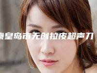 秦皇岛市无创拉皮超声刀整形医院(秦皇岛念奴娇医疗美容诊所值得收藏)
