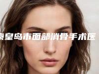 秦皇岛市面部消骨手术医院排行前十位口碑一览-秦皇岛市面部消骨手术整形医院