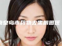 秦皇岛市药物去黑眼圈医生排名榜top10强评价高-张海东医生评价看是网红医生收费也不坑人
