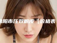 绵阳市压双眼皮【价格表】官网正规2025上线(8月-2月均价为:7692元)
