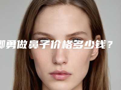 卿勇做鼻子价格多少钱?技术怎么样?坐诊医院+隆鼻案例